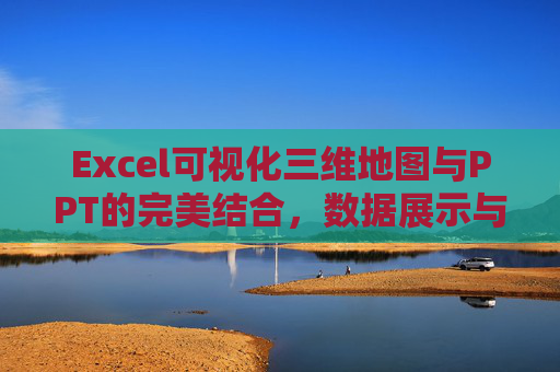 Excel可视化三维地图与PPT的完美结合，数据展示与汇报的新选择
